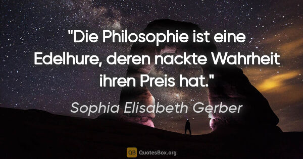 Sophia Elisabeth Gerber Zitat: "Die Philosophie ist eine Edelhure, deren nackte Wahrheit ihren..."