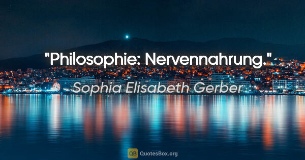 Sophia Elisabeth Gerber Zitat: "Philosophie: Nervennahrung."