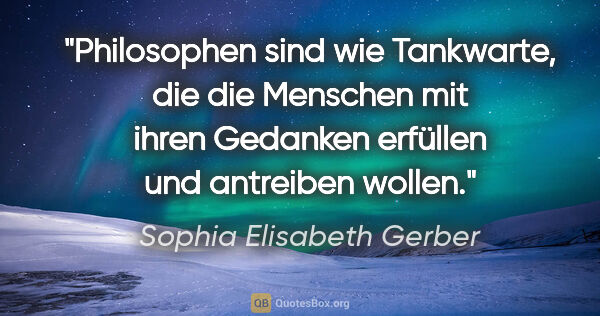 Sophia Elisabeth Gerber Zitat: "Philosophen sind wie Tankwarte, die die Menschen mit ihren..."