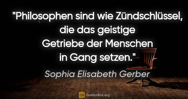 Sophia Elisabeth Gerber Zitat: "Philosophen sind wie Zündschlüssel, die das geistige Getriebe..."