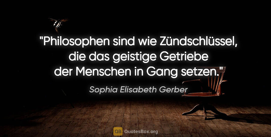Sophia Elisabeth Gerber Zitat: "Philosophen sind wie Zündschlüssel, die das geistige Getriebe..."