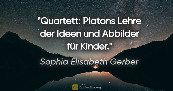 Sophia Elisabeth Gerber Zitat: "Quartett: Platons Lehre der Ideen und Abbilder für Kinder."