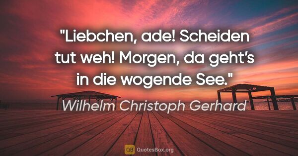 Wilhelm Christoph Gerhard Zitat: "Liebchen, ade! Scheiden tut weh!
Morgen, da geht’s in die..."