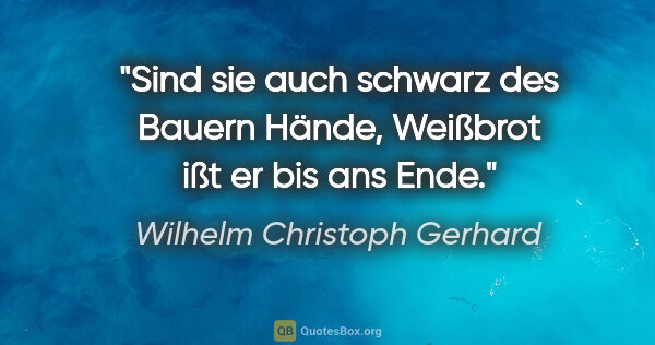 Wilhelm Christoph Gerhard Zitat: "Sind sie auch schwarz des Bauern Hände,
Weißbrot ißt er bis..."