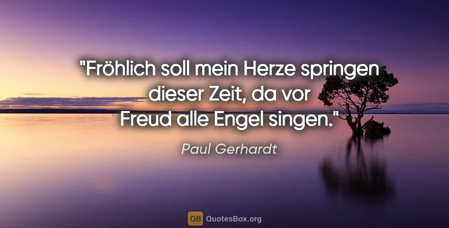 Paul Gerhardt Zitat: "Fröhlich soll mein Herze springen

dieser Zeit, da vor Freud..."