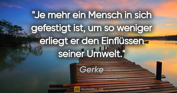 Gerke Zitat: "Je mehr ein Mensch in sich gefestigt ist, um so weniger..."