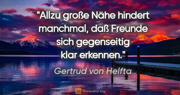 Gertrud von Helfta Zitat: "Allzu große Nähe hindert manchmal, daß Freunde sich..."