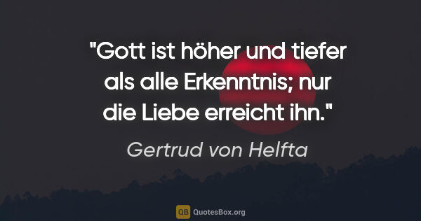 Gertrud von Helfta Zitat: "Gott ist höher und tiefer als alle Erkenntnis; nur die Liebe..."