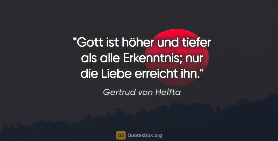 Gertrud von Helfta Zitat: "Gott ist höher und tiefer als alle Erkenntnis; nur die Liebe..."