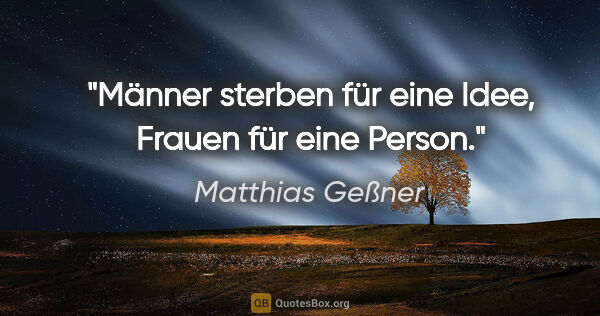 Matthias Geßner Zitat: "Männer sterben für eine Idee, Frauen für eine Person."