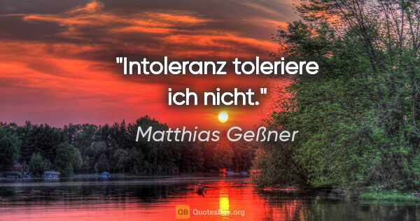 Matthias Geßner Zitat: "Intoleranz toleriere ich nicht."