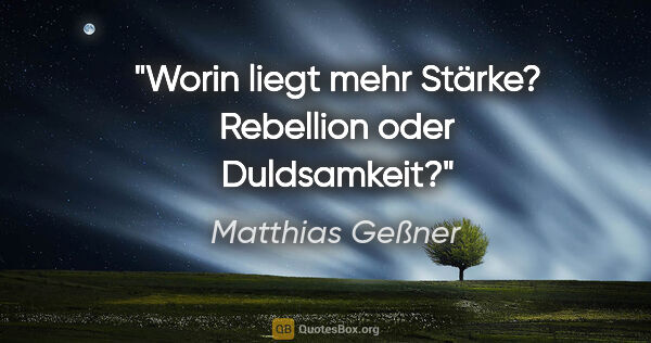 Matthias Geßner Zitat: "Worin liegt mehr Stärke? Rebellion oder Duldsamkeit?"