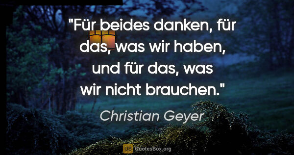 Christian Geyer Zitat: "Für beides danken, für das, was wir haben,
und für das, was..."