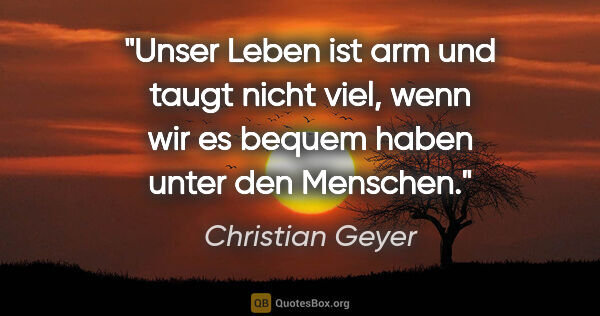 Christian Geyer Zitat: "Unser Leben ist arm und taugt nicht viel, wenn wir es bequem..."
