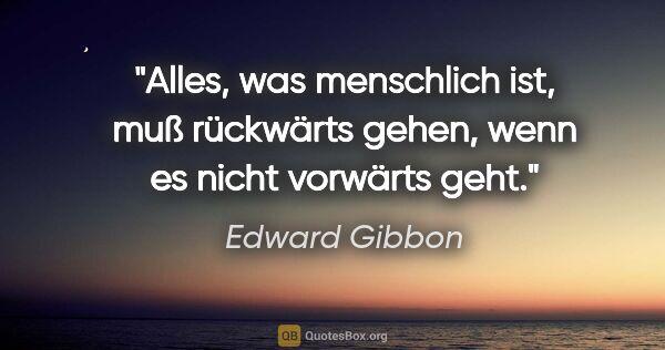 Edward Gibbon Zitat: "Alles, was menschlich ist, muß rückwärts gehen, wenn es nicht..."