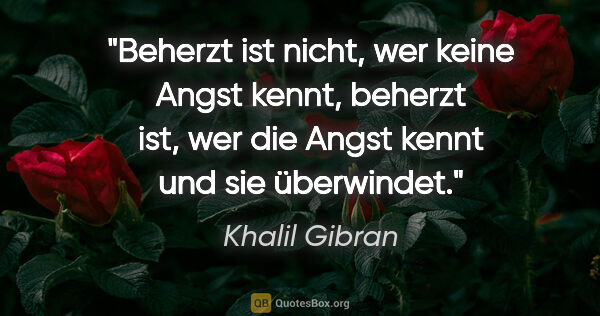 Khalil Gibran Zitat: "Beherzt ist nicht, wer keine Angst kennt,
beherzt ist, wer die..."