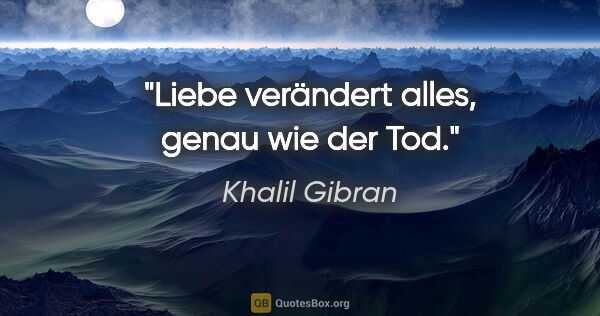 Khalil Gibran Zitat: "Liebe verändert alles, genau wie der Tod."