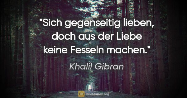 Khalil Gibran Zitat: "Sich gegenseitig lieben, doch aus der Liebe keine Fesseln machen."