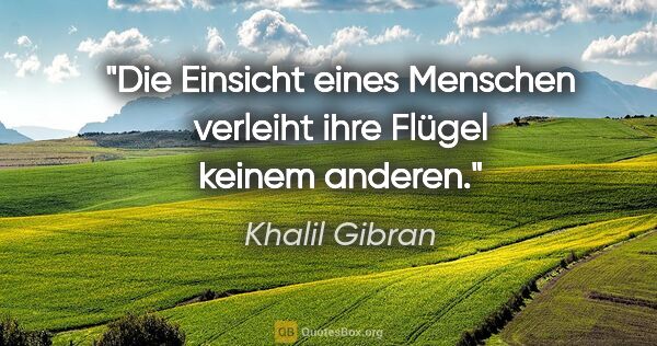 Khalil Gibran Zitat: "Die Einsicht eines Menschen verleiht ihre Flügel keinem anderen."