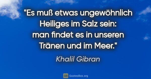 Khalil Gibran Zitat: "Es muß etwas ungewöhnlich Heiliges im Salz sein: man findet es..."