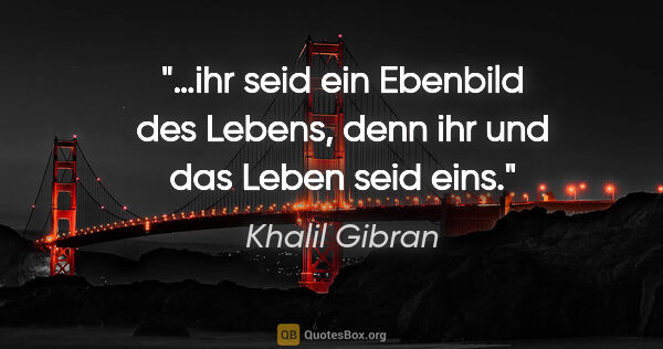 Khalil Gibran Zitat: "…ihr seid ein Ebenbild des Lebens, denn ihr und das Leben seid..."