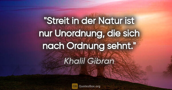 Khalil Gibran Zitat: "Streit in der Natur ist nur Unordnung,
die sich nach Ordnung..."
