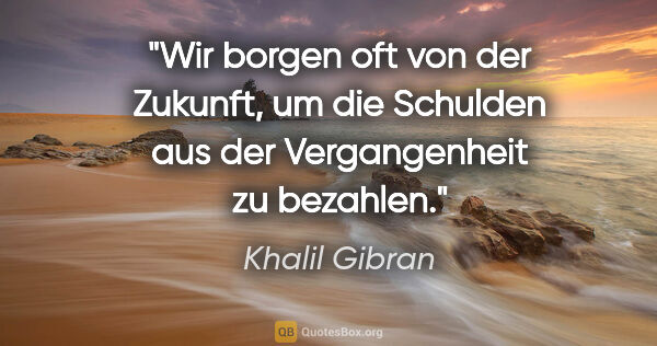 Khalil Gibran Zitat: "Wir borgen oft von der Zukunft, um die Schulden aus der..."