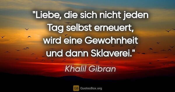 Khalil Gibran Zitat: "Liebe, die sich nicht jeden Tag selbst erneuert, wird eine..."