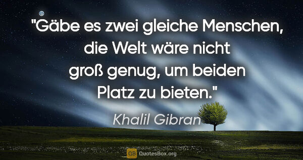 Khalil Gibran Zitat: "Gäbe es zwei gleiche Menschen, die Welt wäre nicht groß genug,..."