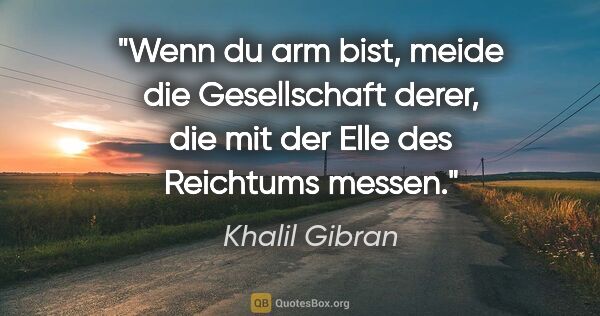 Khalil Gibran Zitat: "Wenn du arm bist, meide die Gesellschaft derer,
die mit der..."
