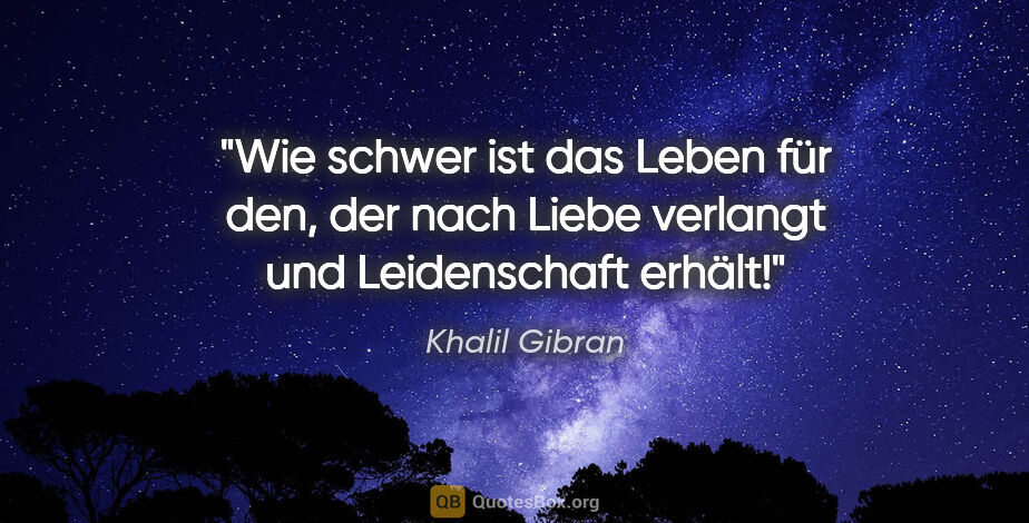 Khalil Gibran Zitat: "Wie schwer ist das Leben für den, der nach Liebe verlangt und..."