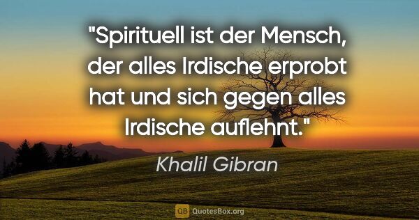 Khalil Gibran Zitat: "»Spirituell« ist der Mensch, der alles Irdische erprobt hat..."