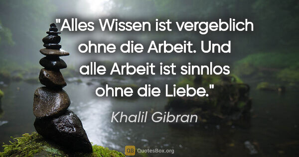 Khalil Gibran Zitat: "Alles Wissen ist vergeblich ohne die Arbeit. Und alle Arbeit..."