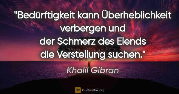 Khalil Gibran Zitat: "Bedürftigkeit kann Überheblichkeit verbergen und der Schmerz..."