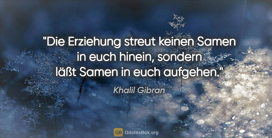 Khalil Gibran Zitat: "Die Erziehung streut keinen Samen in euch hinein,
sondern läßt..."