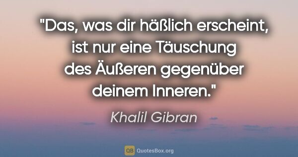 Khalil Gibran Zitat: "Das, was dir häßlich erscheint, ist nur eine Täuschung des..."