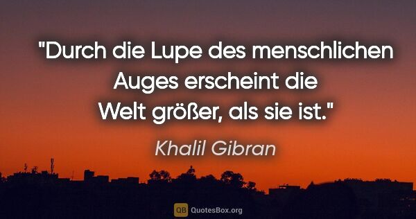 Khalil Gibran Zitat: "Durch die Lupe des menschlichen Auges
erscheint die Welt..."