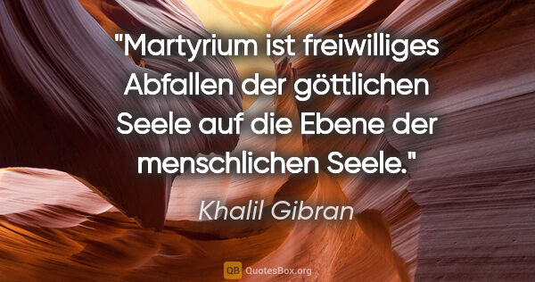 Khalil Gibran Zitat: "Martyrium ist freiwilliges Abfallen der göttlichen Seele
auf..."