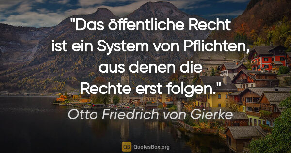 Otto Friedrich von Gierke Zitat: "Das öffentliche Recht ist ein System von Pflichten,
aus denen..."