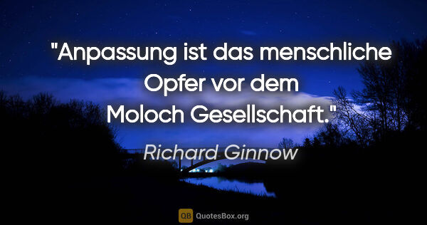 Richard Ginnow Zitat: "Anpassung ist das menschliche Opfer vor dem Moloch Gesellschaft."
