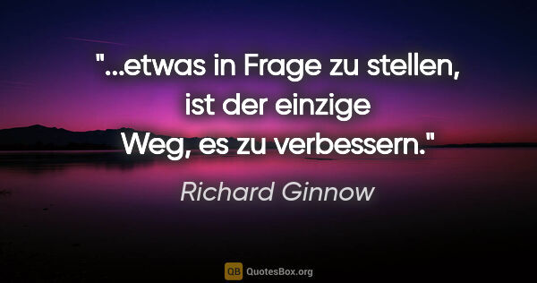 Richard Ginnow Zitat: "etwas in Frage zu stellen, ist der einzige Weg, es zu..."