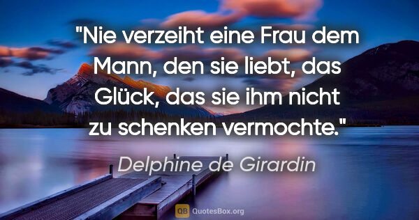 Delphine de Girardin Zitat: "Nie verzeiht eine Frau dem Mann, den sie liebt, das Glück,
das..."