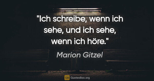 Marion Gitzel Zitat: "Ich schreibe, wenn ich sehe, und ich sehe, wenn ich höre."