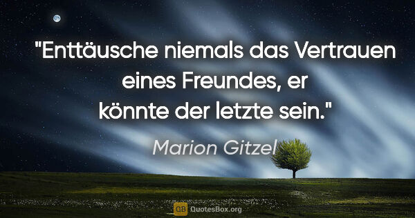 Marion Gitzel Zitat: "Enttäusche niemals das Vertrauen eines Freundes, er könnte der..."