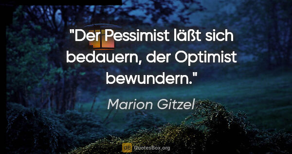 Marion Gitzel Zitat: "Der Pessimist läßt sich bedauern, der Optimist bewundern."