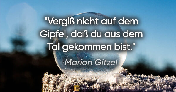 Marion Gitzel Zitat: "Vergiß nicht auf dem Gipfel, daß du aus dem Tal gekommen bist."