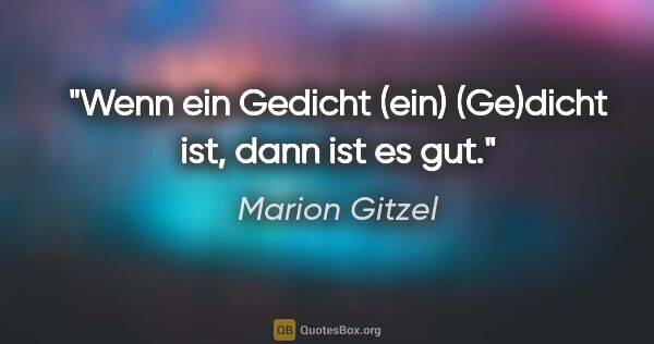 Marion Gitzel Zitat: "Wenn ein Gedicht (ein) (Ge)dicht ist, dann ist es gut."