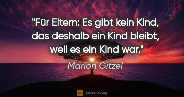 Marion Gitzel Zitat: "Für Eltern: Es gibt kein Kind, das deshalb ein Kind bleibt,..."