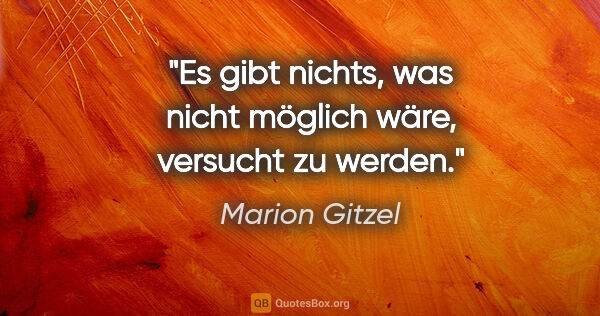 Marion Gitzel Zitat: "Es gibt nichts, was nicht möglich wäre, versucht zu werden."