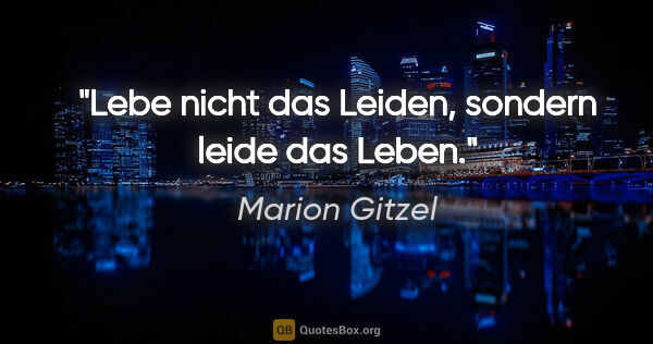 Marion Gitzel Zitat: "Lebe nicht das Leiden, sondern leide das Leben."